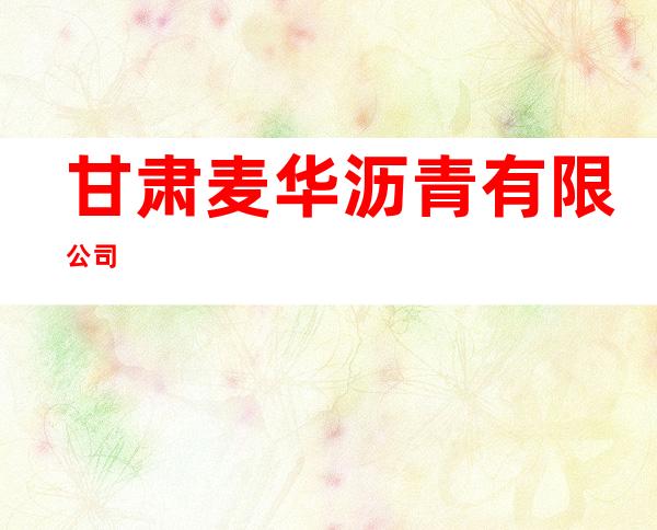 甘肃麦华沥青有限公司